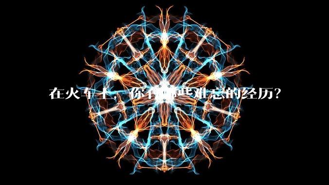 在火车上，你有哪些难忘的经历？