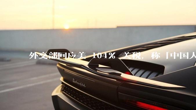 外交部回应美 104% 关税，称「中国人民正当发展权利不容剥夺，继续***取坚决有力措施」，释放什么信号？