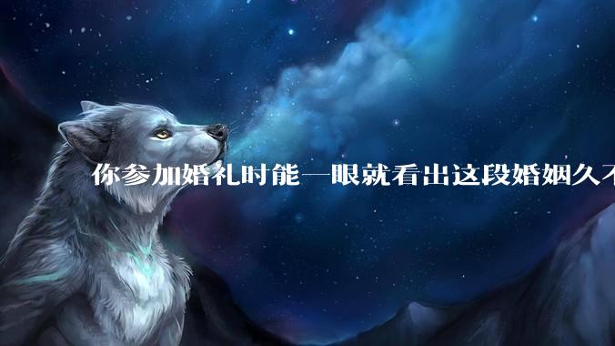 你参加婚礼时能一眼就看出这段婚姻久不了吗？