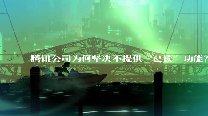 腾讯公司为何坚决不提供“已读”功能？