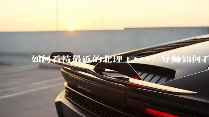 如何看待最近的北理工***？导师如何看待？