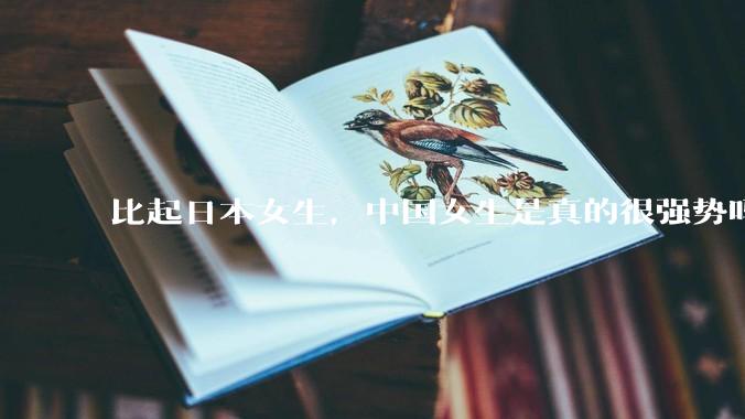 比起日本女生，中国女生是真的很强势吗？