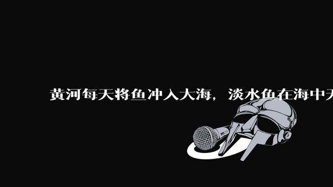 黄河每天将鱼冲入大海，淡水鱼在海中无法生存活，这些鱼去哪里了？