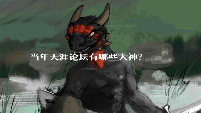 当年天涯论坛有哪些大神？