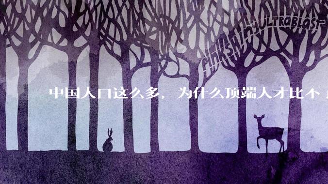 中国人口这么多，为什么顶端人才比不了西方？