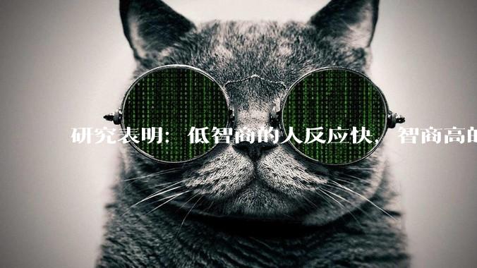 研究表明：低智商的人反应快，智商高的人往往反应更慢。为啥？