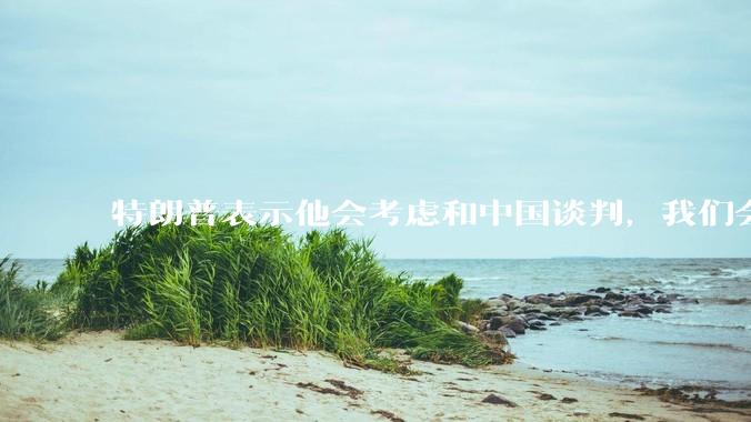 特朗普表示他会考虑和中国谈判，我们会谈吗，怎么谈？