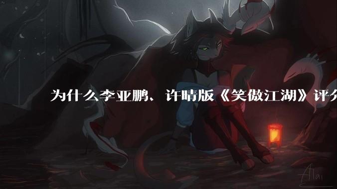 为什么李亚鹏、许晴版《笑傲江湖》评分从 5.9 反升到 8.4 ，是审美变化还是观众话语权交替？