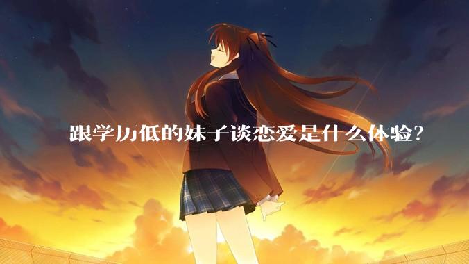 跟学历低的妹子谈恋爱是什么体验？