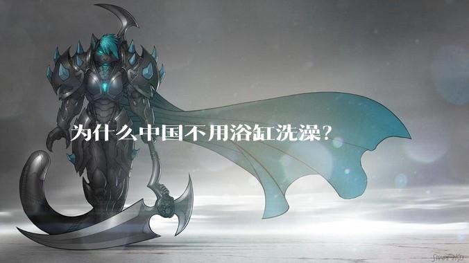为什么中国不用浴缸洗澡？