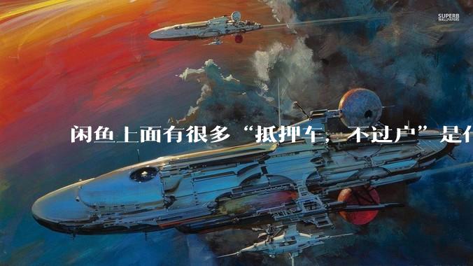 闲鱼上面有很多“抵押车，不过户”是什么意思？可以买吗？有什么套路？