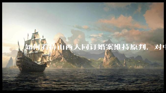 如何看待山西大同订婚案维持原判，对中国今后的婚姻观有什么深远影响？