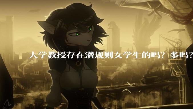 大学教授存在潜规则女学生的吗？多吗？