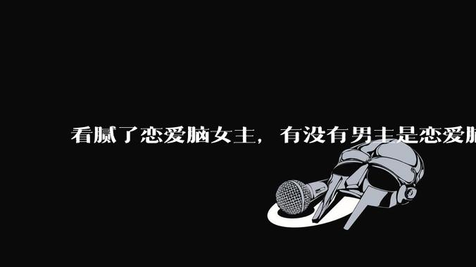看腻了恋爱脑女主，有没有男主是恋爱脑的知乎文推荐？