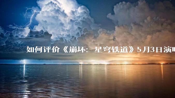 如何评价《崩坏：星穹铁道》5月3日演唱会的嘉宾谭晶老师因档期原因无法参演，官方的处理措施是否合理？