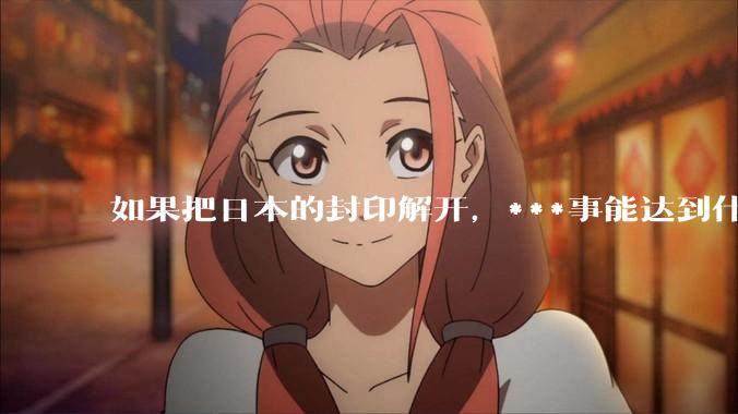 如果把日本的封印解开，***事能达到什么水平？