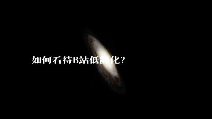 如何看待B站低龄化？