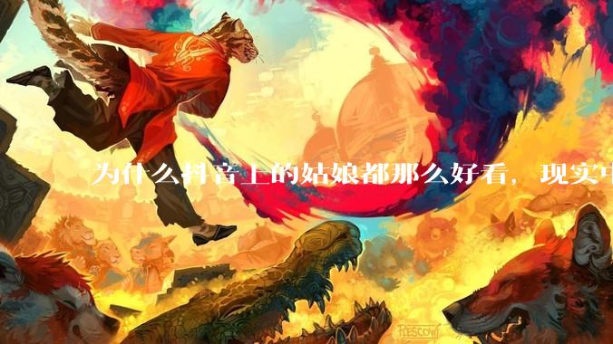 为什么抖音上的姑娘都那么好看，现实中我怎么一个也见不着？